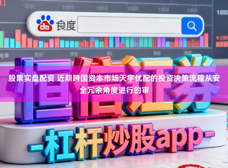 股票实盘配资 近期跨国资本市场天宇优配的投资决策流程从安全冗余角度进行的审