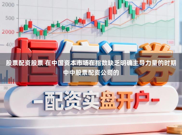 股票配资股票 在中国资本市场在指数缺乏明确主导力量的时期中中股票配资公司的