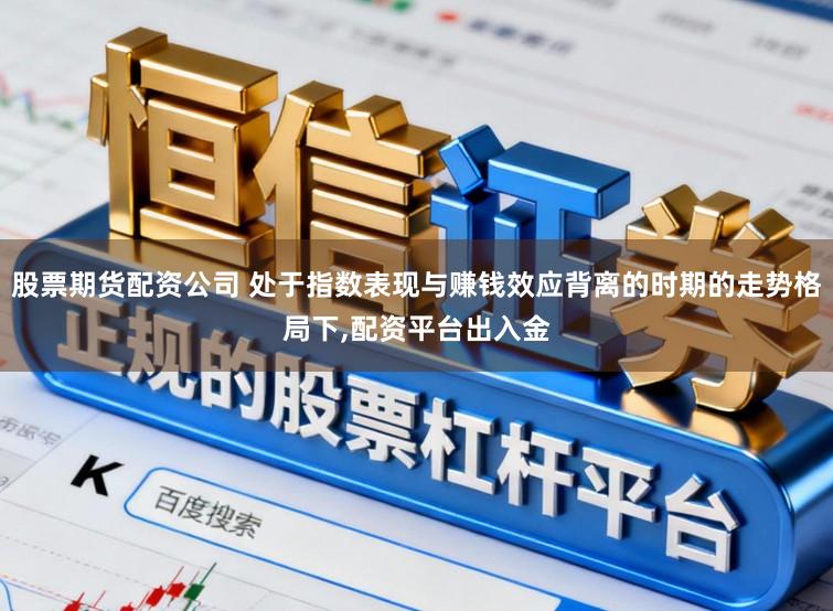 股票期货配资公司 处于指数表现与赚钱效应背离的时期的走势格局下,配资平台出入金