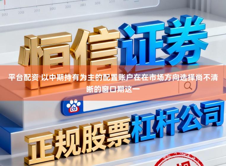 平台配资 以中期持有为主的配置账户在在市场方向选择尚不清晰的窗口期这一