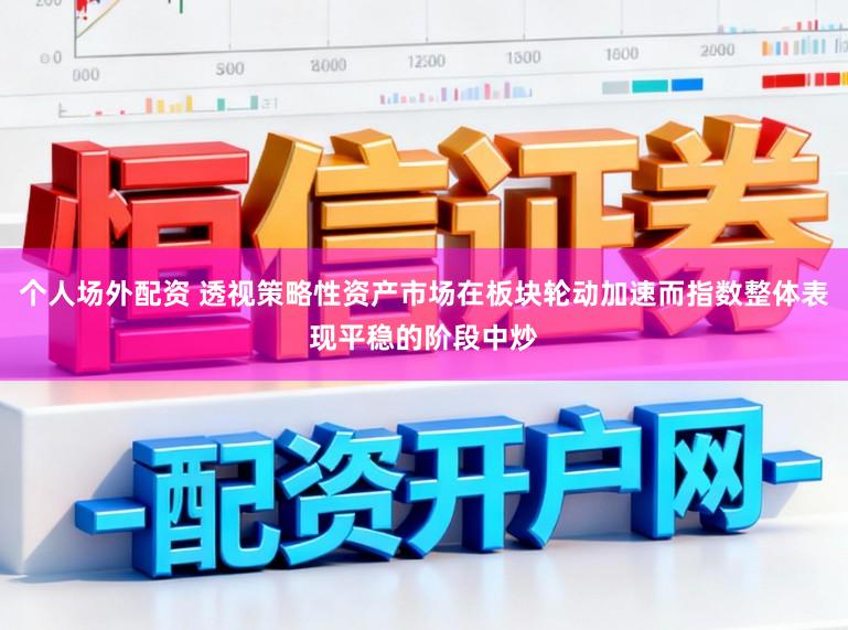 个人场外配资 透视策略性资产市场在板块轮动加速而指数整体表现平稳的阶段中炒