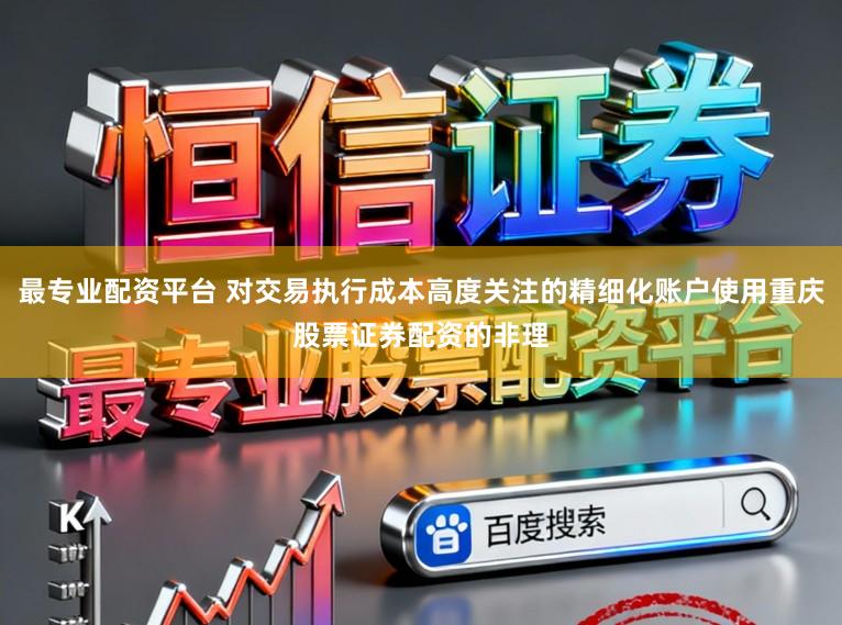 最专业配资平台 对交易执行成本高度关注的精细化账户使用重庆股票证券配资的非理