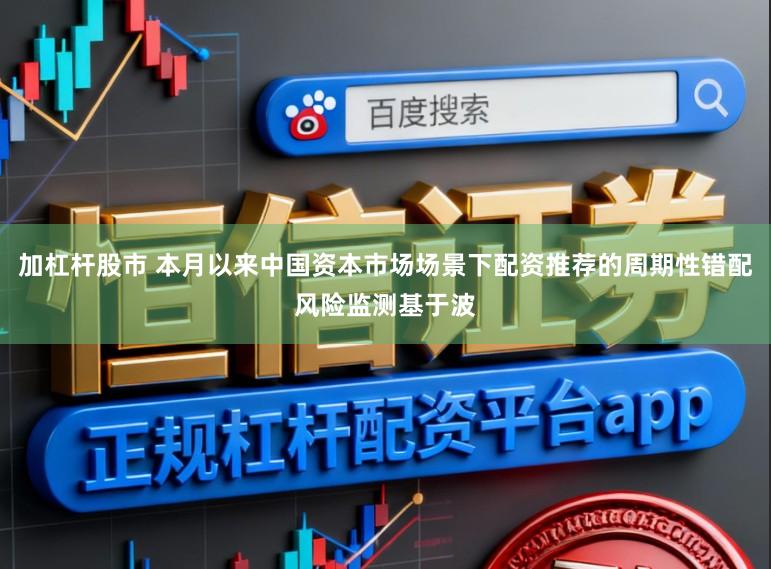 加杠杆股市 本月以来中国资本市场场景下配资推荐的周期性错配风险监测基于波