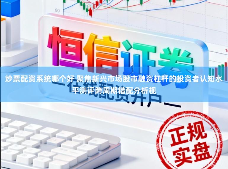 炒票配资系统哪个好 聚焦新兴市场股市融资杠杆的投资者认知水平测评跨周期错配分析视