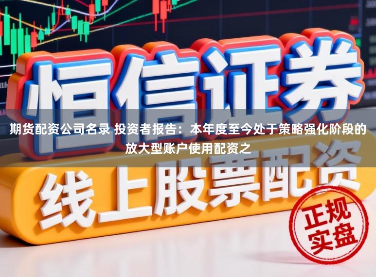 期货配资公司名录 投资者报告：本年度至今处于策略强化阶段的放大型账户使用配资之