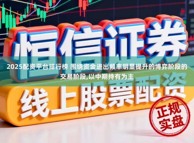 2025配资平台排行榜 围绕资金进出频率明显提升的博弈阶段的交易阶段，以中期持有为主