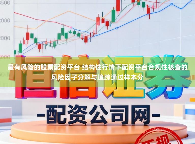 最有风险的股票配资平台 结构性行情下配资平台合规性核查的风险因子分解与追踪通过样本分