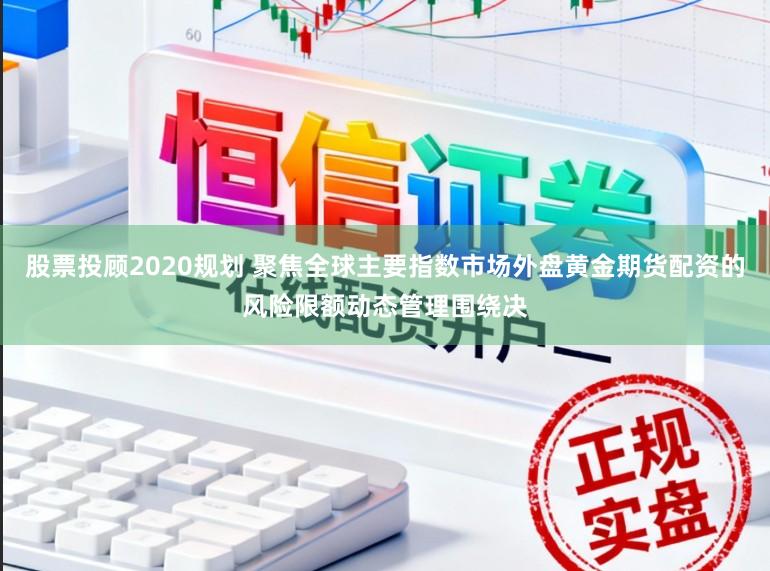 股票投顾2020规划 聚焦全球主要指数市场外盘黄金期货配资的风险限额动态管理围绕决