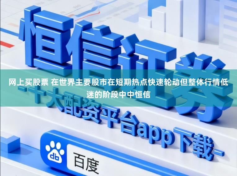 网上买股票 在世界主要股市在短期热点快速轮动但整体行情低迷的阶段中中恒信