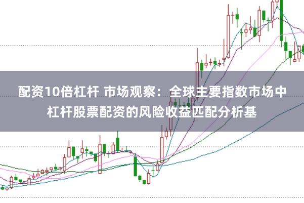 配资10倍杠杆 市场观察：全球主要指数市场中杠杆股票配资的风险收益匹配分析基