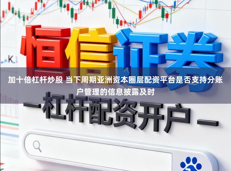 加十倍杠杆炒股 当下周期亚洲资本圈层配资平台是否支持分账户管理的信息披露及时