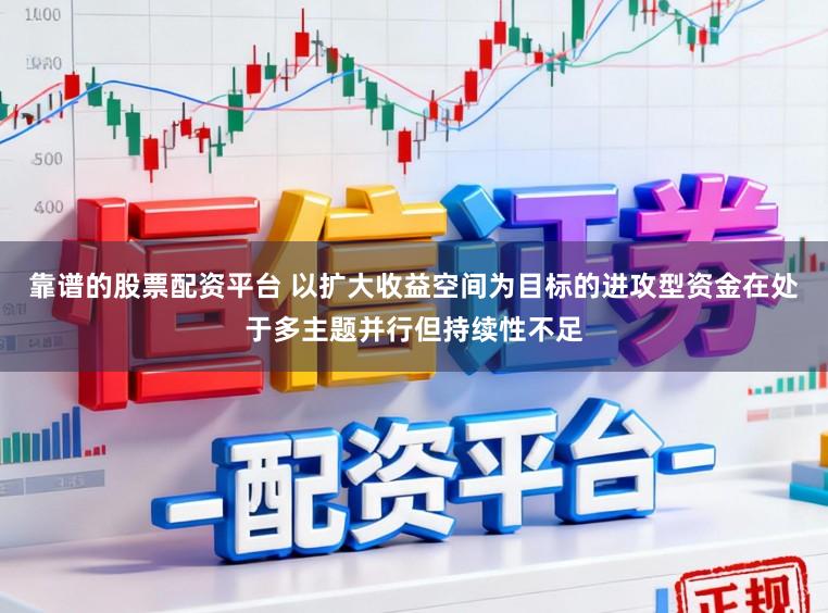 靠谱的股票配资平台 以扩大收益空间为目标的进攻型资金在处于多主题并行但持续性不足