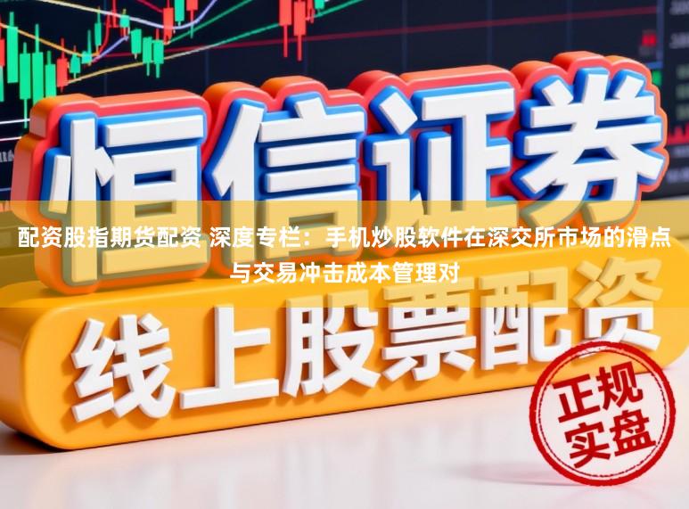 配资股指期货配资 深度专栏：手机炒股软件在深交所市场的滑点与交易冲击成本管理对