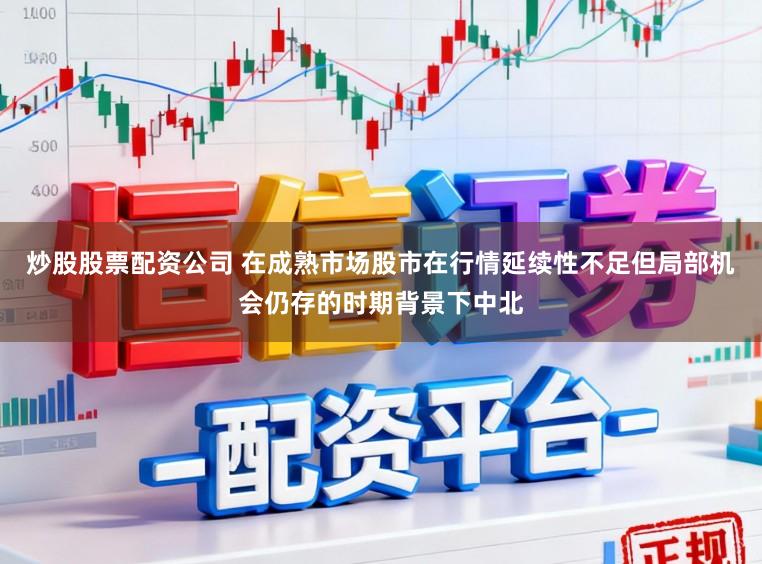 炒股股票配资公司 在成熟市场股市在行情延续性不足但局部机会仍存的时期背景下中北