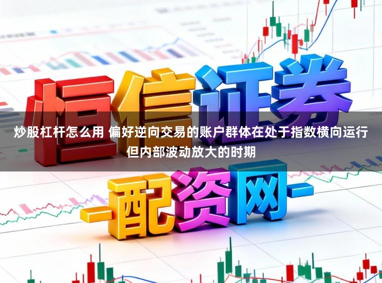 炒股杠杆怎么用 偏好逆向交易的账户群体在处于指数横向运行但内部波动放大的时期
