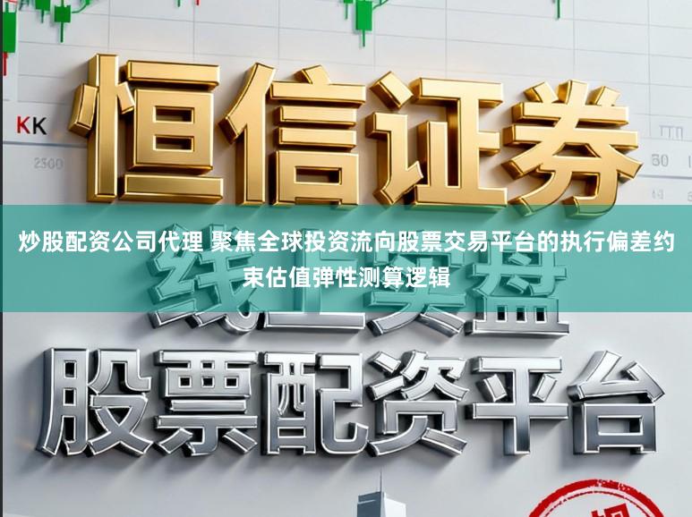 炒股配资公司代理 聚焦全球投资流向股票交易平台的执行偏差约束估值弹性测算逻辑