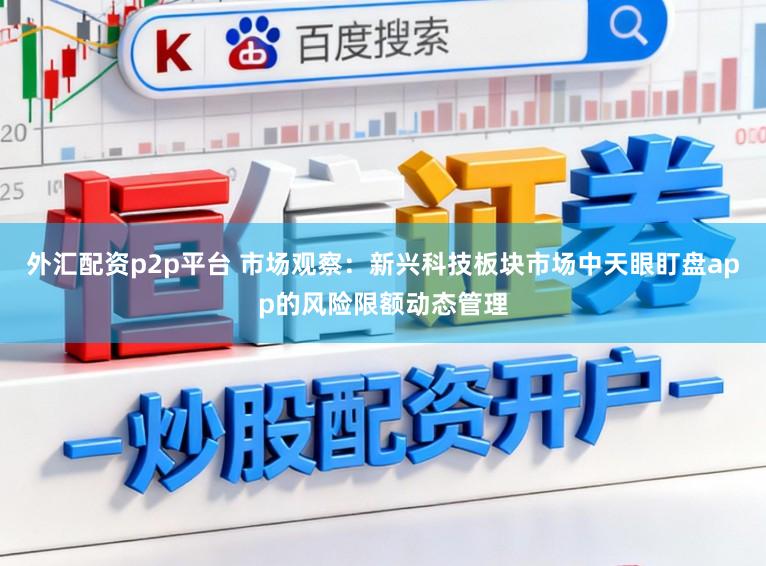 外汇配资p2p平台 市场观察：新兴科技板块市场中天眼盯盘app的风险限额动态管理