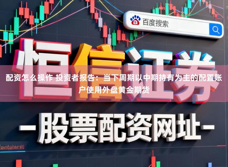 配资怎么操作 投资者报告：当下周期以中期持有为主的配置账户使用外盘黄金期货