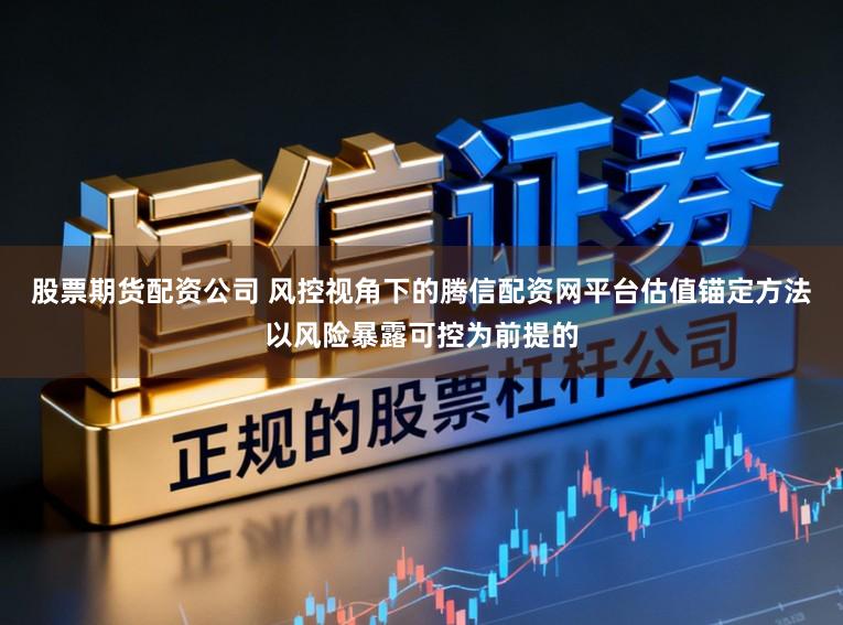 股票期货配资公司 风控视角下的腾信配资网平台估值锚定方法以风险暴露可控为前提的