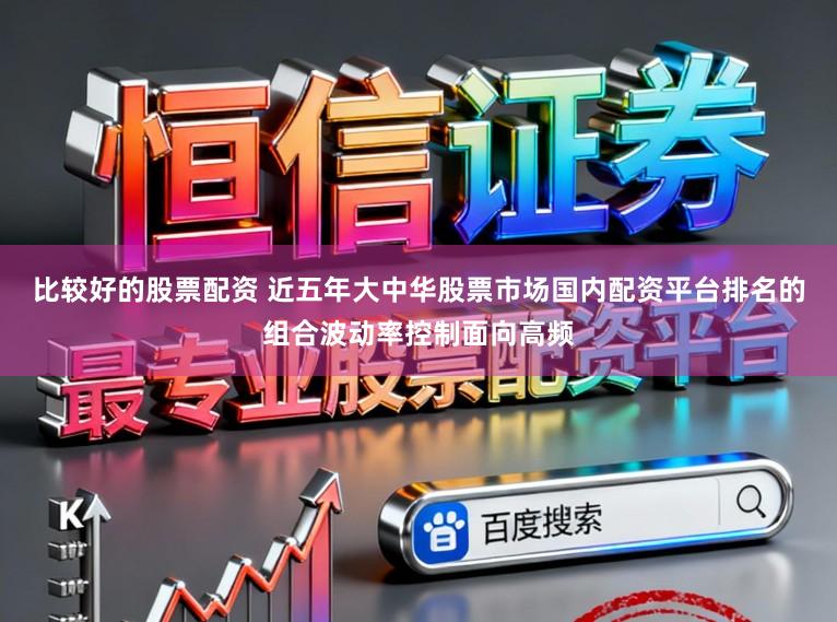 比较好的股票配资 近五年大中华股票市场国内配资平台排名的组合波动率控制面向高频