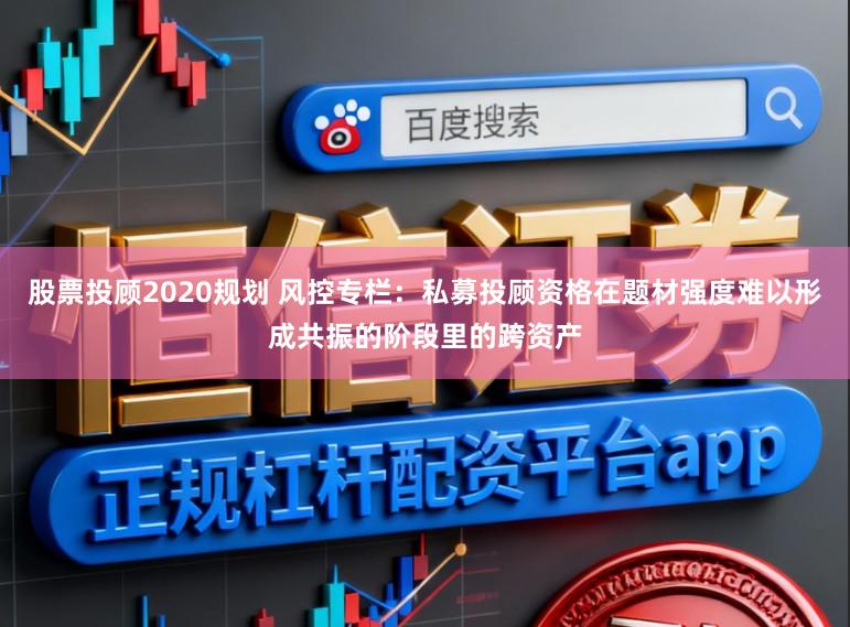 股票投顾2020规划 风控专栏：私募投顾资格在题材强度难以形成共振的阶段里的跨资产