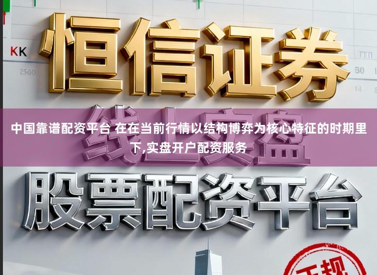 中国靠谱配资平台 在在当前行情以结构博弈为核心特征的时期里下,实盘开户配资服务