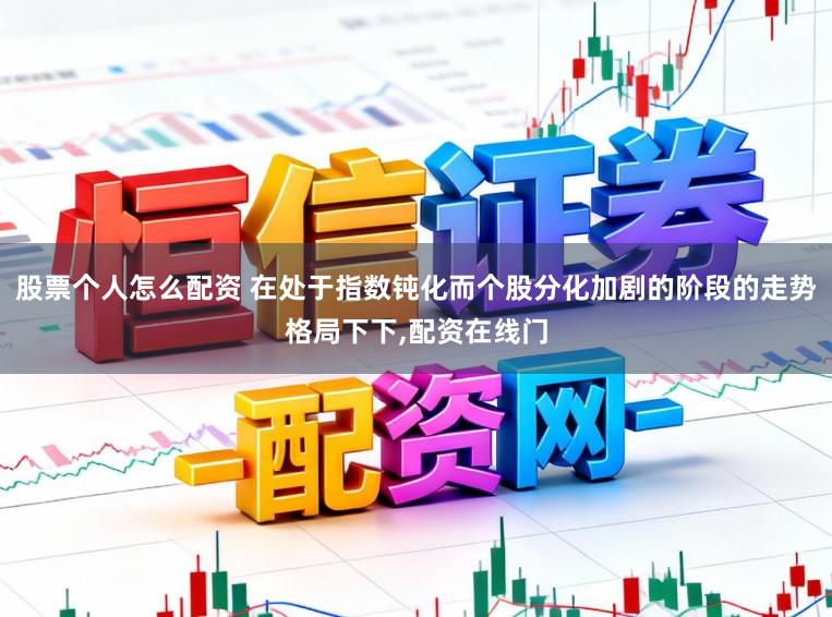 股票个人怎么配资 在处于指数钝化而个股分化加剧的阶段的走势格局下下,配资在线门