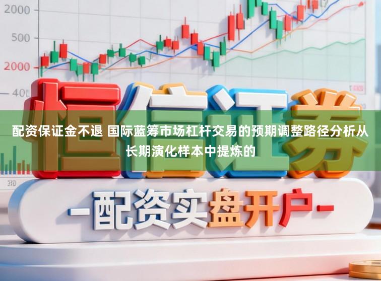 配资保证金不退 国际蓝筹市场杠杆交易的预期调整路径分析从长期演化样本中提炼的