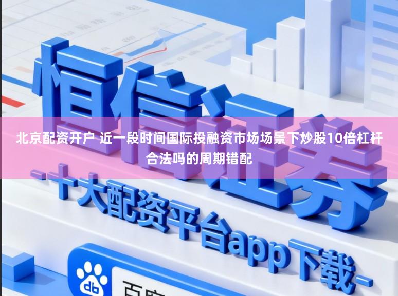 北京配资开户 近一段时间国际投融资市场场景下炒股10倍杠杆合法吗的周期错配