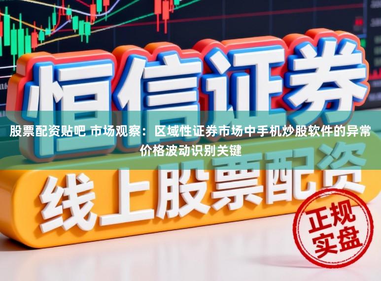 股票配资贴吧 市场观察：区域性证券市场中手机炒股软件的异常价格波动识别关键