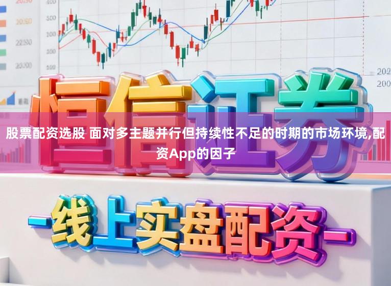 股票配资选股 面对多主题并行但持续性不足的时期的市场环境，配资App的因子