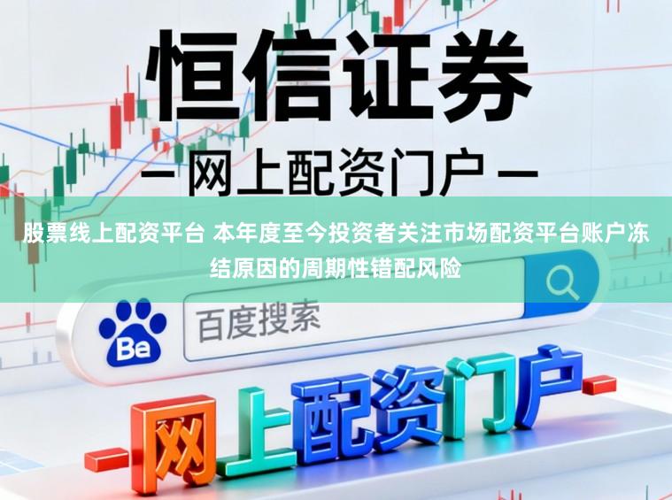 股票线上配资平台 本年度至今投资者关注市场配资平台账户冻结原因的周期性错配风险