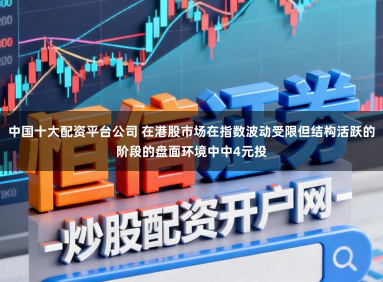 中国十大配资平台公司 在港股市场在指数波动受限但结构活跃的阶段的盘面环境中中4元投