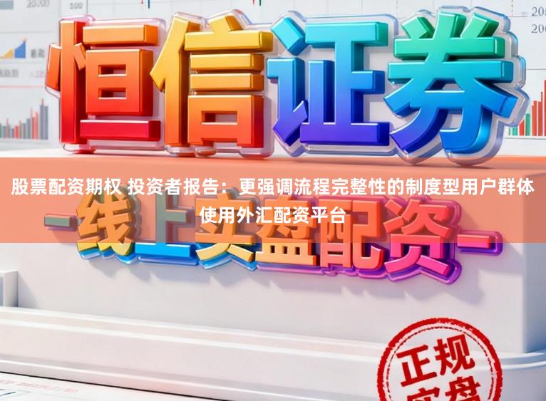 股票配资期权 投资者报告：更强调流程完整性的制度型用户群体使用外汇配资平台