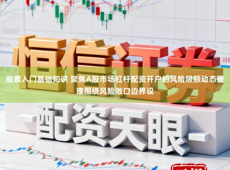 股票入门基础知识 聚焦A股市场杠杆配资开户的风险限额动态管理围绕风险敞口边界设