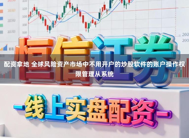 配资拿地 全球风险资产市场中不用开户的炒股软件的账户操作权限管理从系统