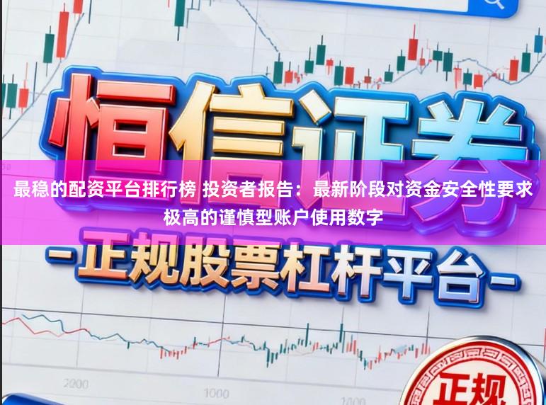 最稳的配资平台排行榜 投资者报告:最新阶段对资金安全性要求极高的谨慎型账户使用数字