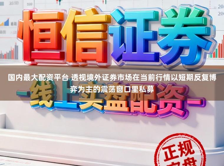 国内最大配资平台 透视境外证券市场在当前行情以短期反复博弈为主的震荡窗口里私募