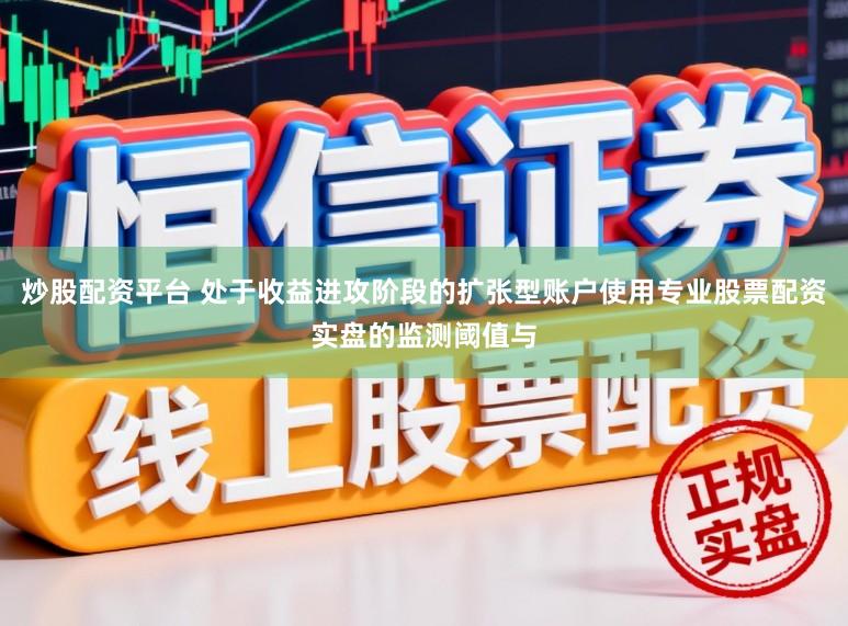 炒股配资平台 处于收益进攻阶段的扩张型账户使用专业股票配资实盘的监测阈值与