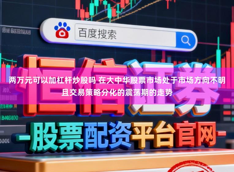 两万元可以加杠杆炒股吗 在大中华股票市场处于市场方向不明且交易策略分化的震荡期的走势