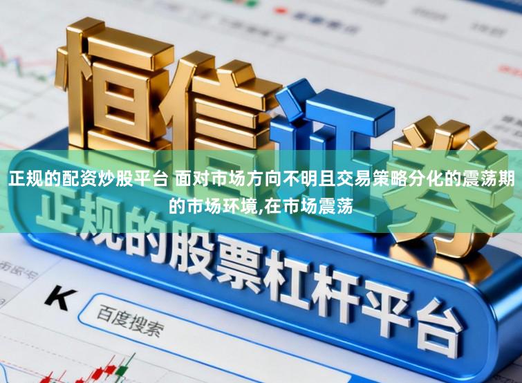 正规的配资炒股平台 面对市场方向不明且交易策略分化的震荡期的市场环境，在市场震荡