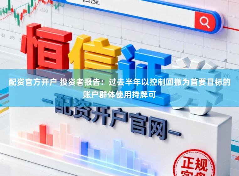 配资官方开户 投资者报告：过去半年以控制回撤为首要目标的账户群体使用持牌可