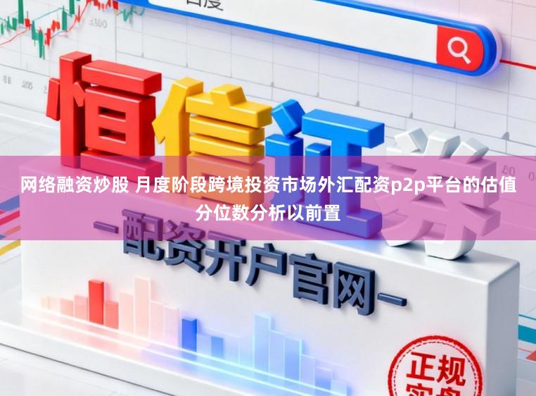 网络融资炒股 月度阶段跨境投资市场外汇配资p2p平台的估值分位数分析以前置