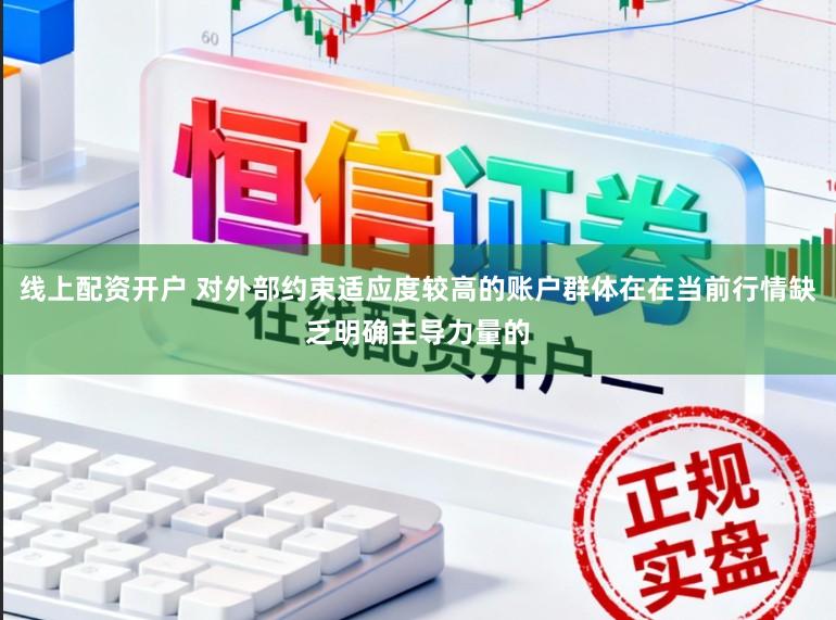 线上配资开户 对外部约束适应度较高的账户群体在在当前行情缺乏明确主导力量的