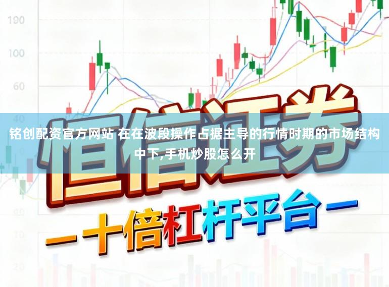 铭创配资官方网站 在在波段操作占据主导的行情时期的市场结构中下，手机炒股怎么开