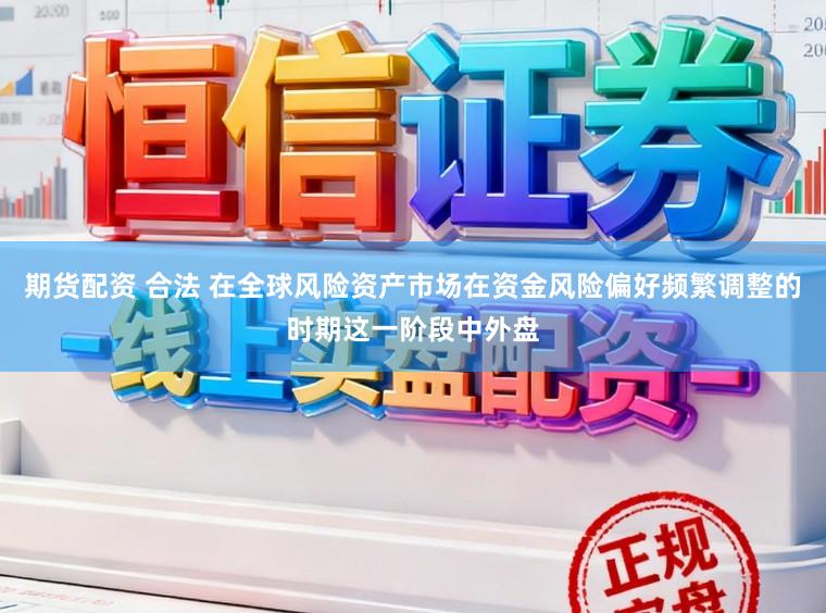 期货配资 合法 在全球风险资产市场在资金风险偏好频繁调整的时期这一阶段中外盘