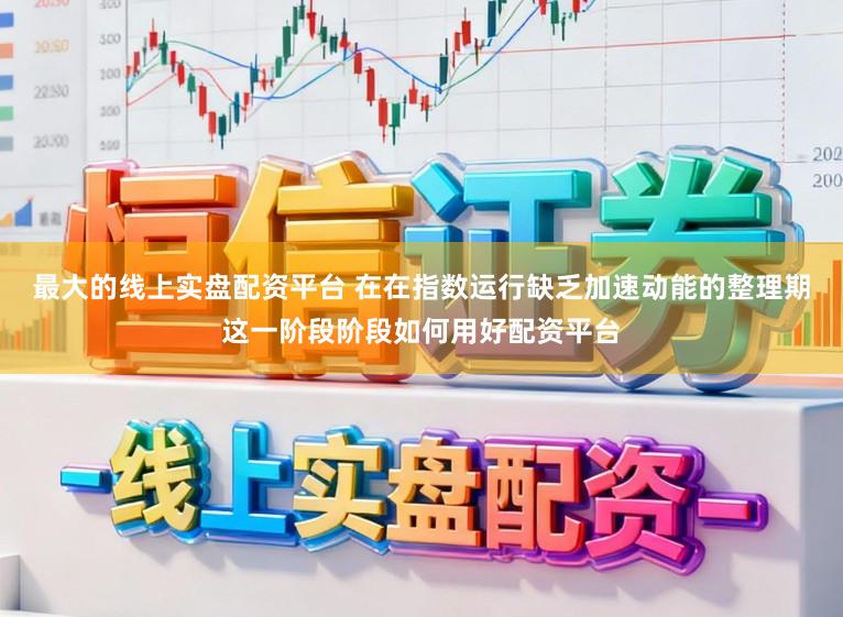 最大的线上实盘配资平台 在在指数运行缺乏加速动能的整理期这一阶段阶段如何用好配资平台
