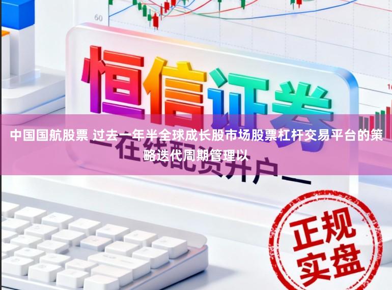 中国国航股票 过去一年半全球成长股市场股票杠杆交易平台的策略迭代周期管理以