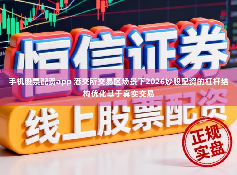 手机股票配资app 港交所交易区场景下2026炒股配资的杠杆结构优化基于真实交易