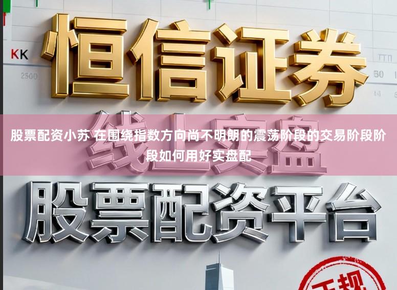 股票配资小苏 在围绕指数方向尚不明朗的震荡阶段的交易阶段阶段如何用好实盘配